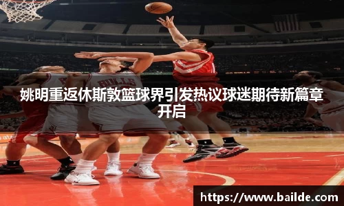 姚明重返休斯敦篮球界引发热议球迷期待新篇章开启