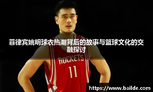 菲律宾姚明球衣热潮背后的故事与篮球文化的交融探讨