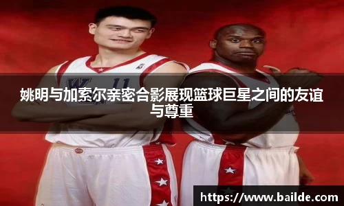 姚明与加索尔亲密合影展现篮球巨星之间的友谊与尊重