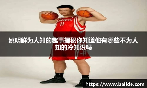 姚明鲜为人知的趣事揭秘你知道他有哪些不为人知的冷知识吗