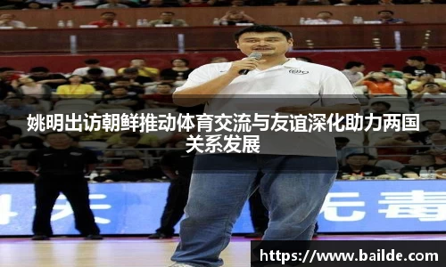 姚明出访朝鲜推动体育交流与友谊深化助力两国关系发展