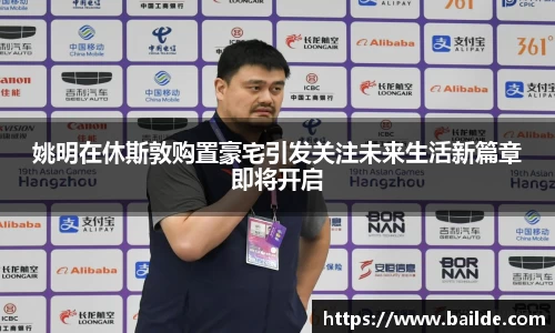 姚明在休斯敦购置豪宅引发关注未来生活新篇章即将开启